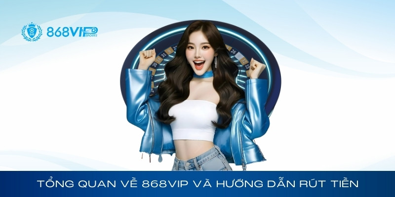 Tổng quan về sân chơi 868Vip và hướng dẫn rút tiền