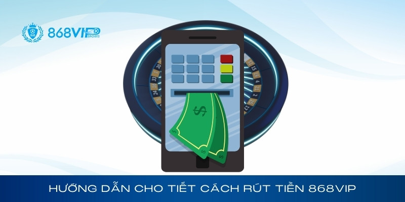 Hướng dẫn chi tiết cách rút tiền 868Vip